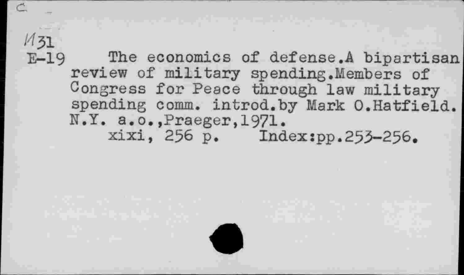 ﻿E-19 The economics of defense.A bipartisan review of military spending.Members of Congress for Peace through law military spending comm, introd.by Mark 0.Hatfield. N.Y. a.o.,Praeger,1971.
xixi, 256 p. Index:pp.253-256.